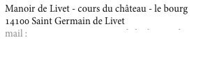 Manoir de Livet - cours du château - le bourg
14100 Saint Germain de Livet   
mail : contact@aux3gourmandsduchateau.fr
