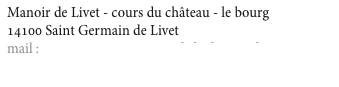 Manoir de Livet - cours du château - le bourg
14100 Saint Germain de Livet  
mail : contact@aux3gourmandsduchateau.fr
